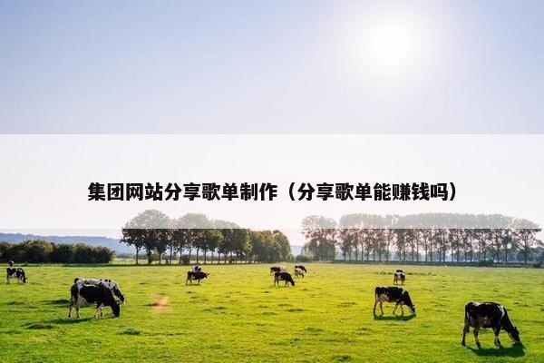 集团网站分享歌单制作（分享歌单能赚钱吗）