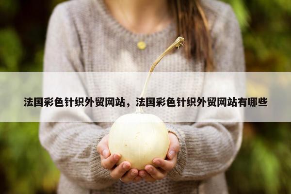 法国彩色针织外贸网站，法国彩色针织外贸网站有哪些