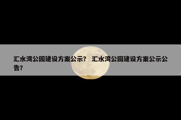 汇水湾公园建设方案公示？ 汇水湾公园建设方案公示公告？