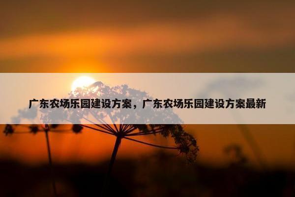 广东农场乐园建设方案，广东农场乐园建设方案最新