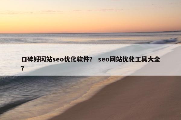 口碑好网站seo优化软件？ seo网站优化工具大全？