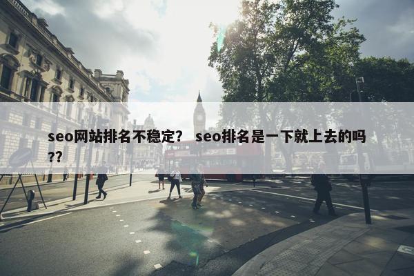 seo网站排名不稳定？ seo排名是一下就上去的吗?？
