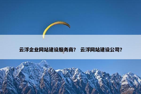 云浮企业网站建设服务商？ 云浮网站建设公司？
