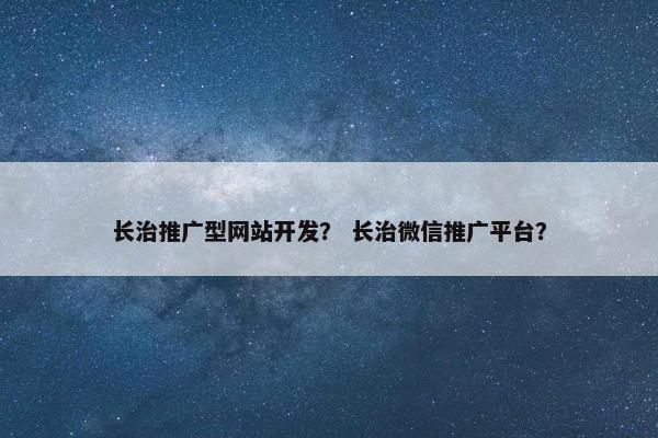 长治推广型网站开发？ 长治微信推广平台？