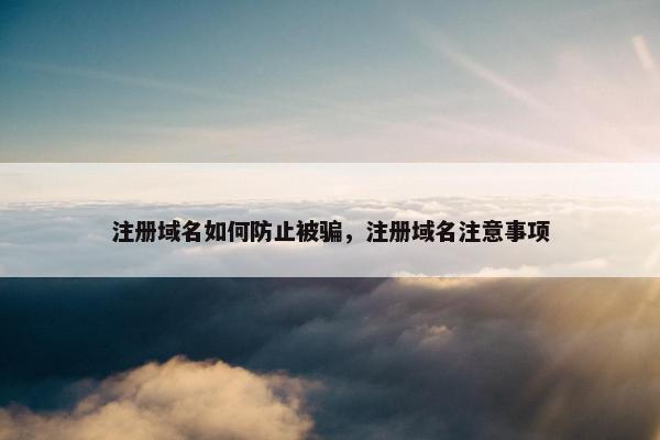 注册域名如何防止被骗，注册域名注意事项