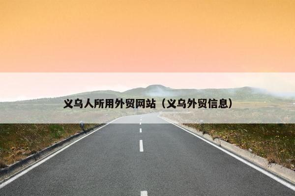 义乌人所用外贸网站（义乌外贸信息）