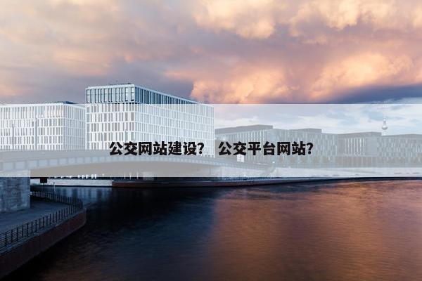公交网站建设？ 公交平台网站？