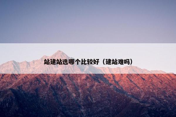 站建站选哪个比较好（建站难吗）
