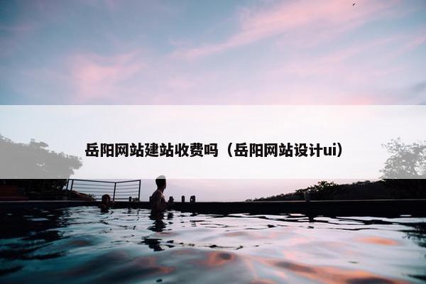 岳阳网站建站收费吗（岳阳网站设计ui）