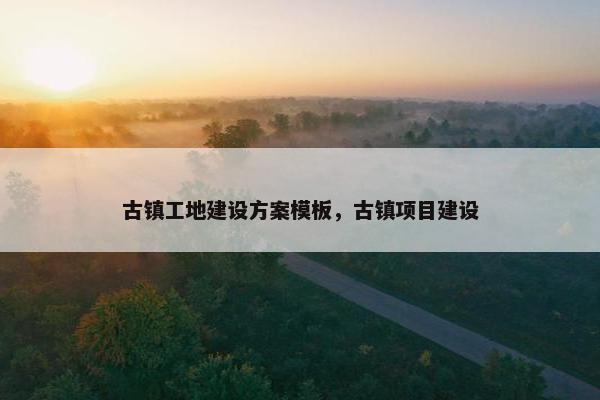 古镇工地建设方案模板，古镇项目建设