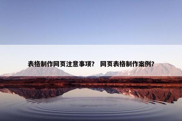 表格制作网页注意事项？ 网页表格制作案例？