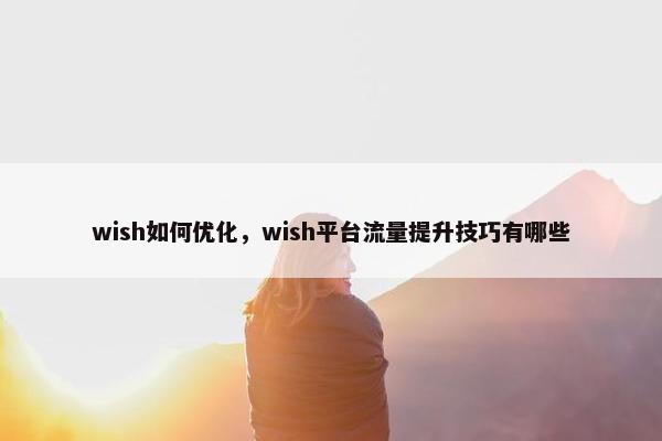 wish如何优化，wish平台流量提升技巧有哪些