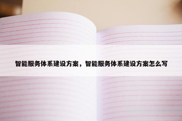 智能服务体系建设方案，智能服务体系建设方案怎么写