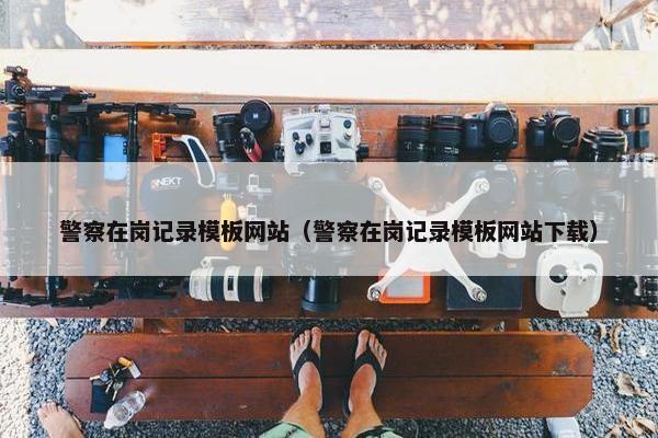 警察在岗记录模板网站（警察在岗记录模板网站下载）