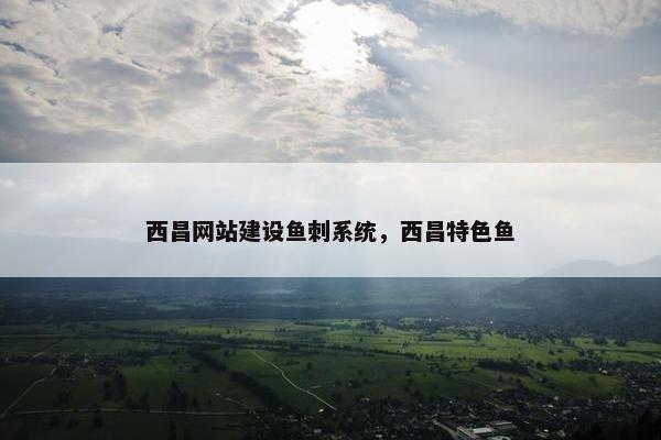 西昌网站建设鱼刺系统，西昌特色鱼