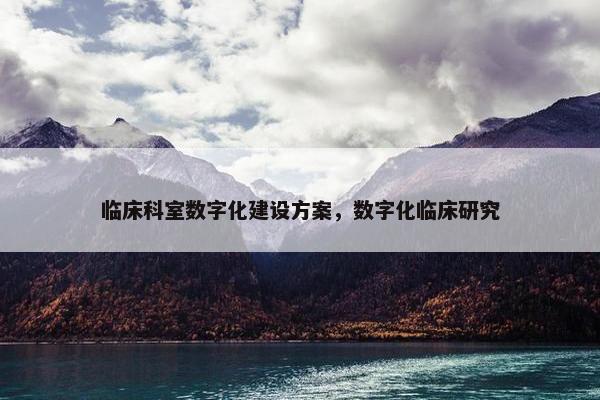临床科室数字化建设方案，数字化临床研究