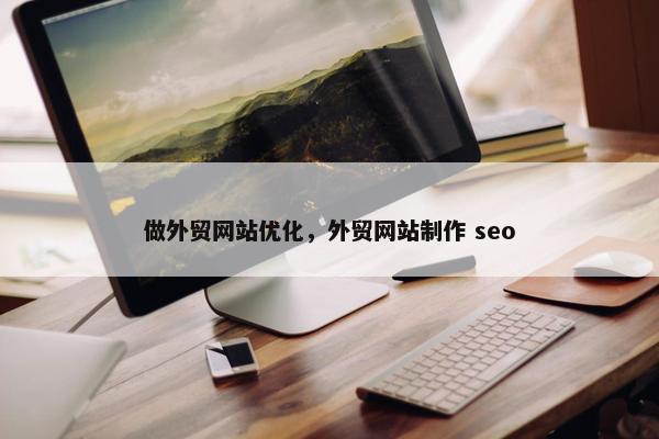 做外贸网站优化，外贸网站制作 seo