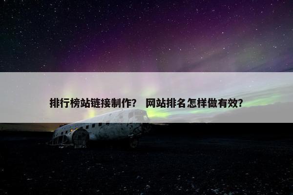 排行榜站链接制作？ 网站排名怎样做有效？
