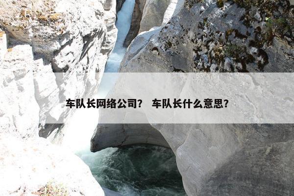 车队长网络公司？ 车队长什么意思？