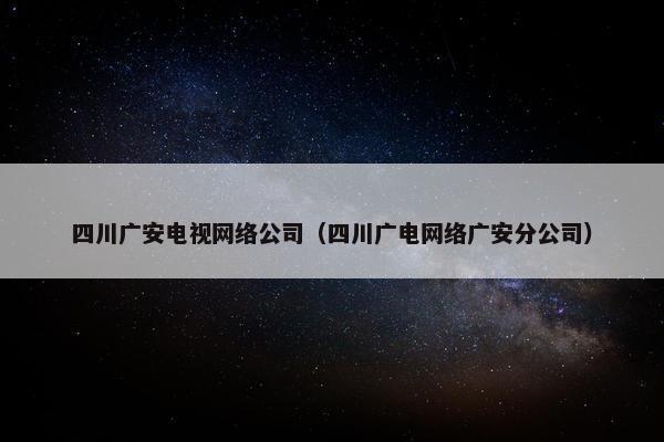 四川广安电视网络公司（四川广电网络广安分公司）
