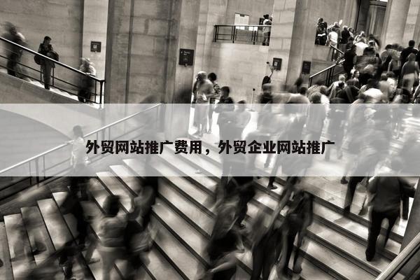 外贸网站推广费用，外贸企业网站推广
