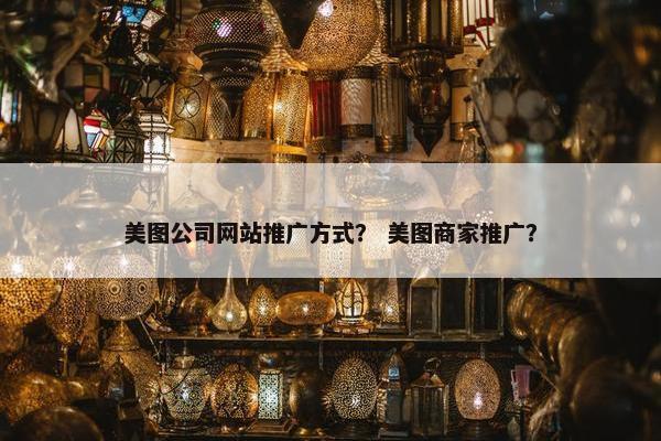 美图公司网站推广方式？ 美图商家推广？