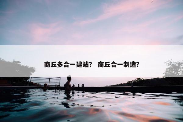 商丘多合一建站？ 商丘合一制造？