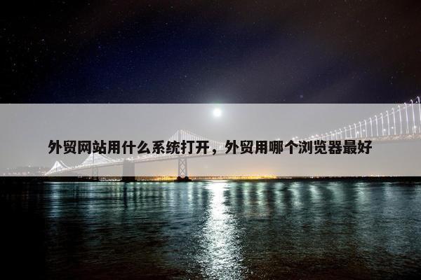 外贸网站用什么系统打开，外贸用哪个浏览器最好