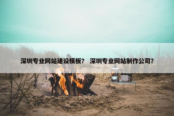 深圳专业网站建设模板？ 深圳专业网站制作公司？