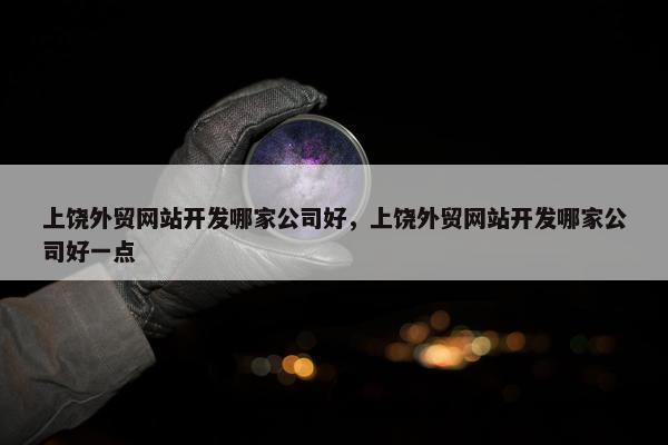 上饶外贸网站开发哪家公司好，上饶外贸网站开发哪家公司好一点