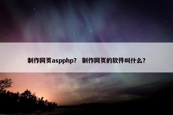 制作网页aspphp？ 制作网页的软件叫什么？