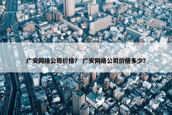 广安网络公司价格？ 广安网络公司价格多少？