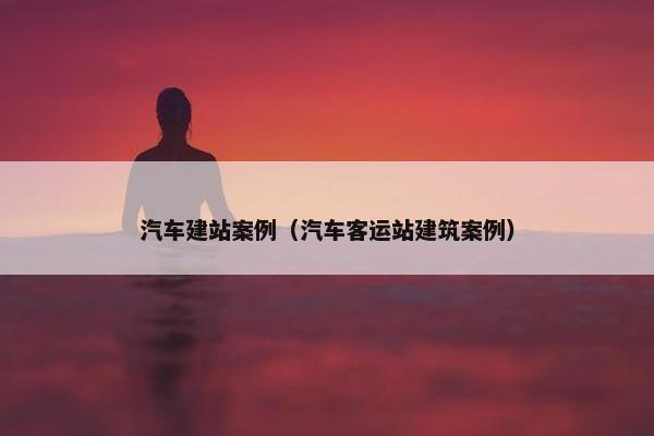 汽车建站案例（汽车客运站建筑案例）