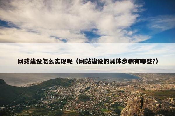 网站建设怎么实现呢（网站建设的具体步骤有哪些?）