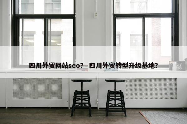 四川外贸网站seo？ 四川外贸转型升级基地？