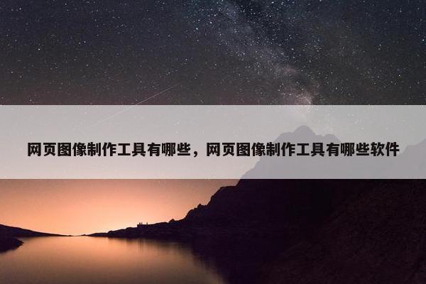 网页图像制作工具有哪些，网页图像制作工具有哪些软件