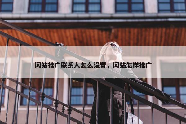 网站推广联系人怎么设置，网站怎样推广
