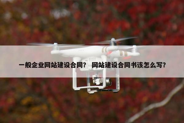 一般企业网站建设合同？ 网站建设合同书该怎么写？