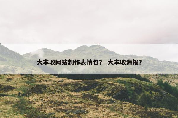 大丰收网站制作表情包？ 大丰收海报？