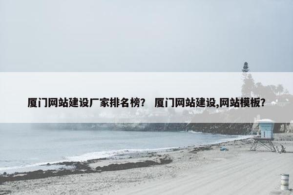 厦门网站建设厂家排名榜？ 厦门网站建设,网站模板？