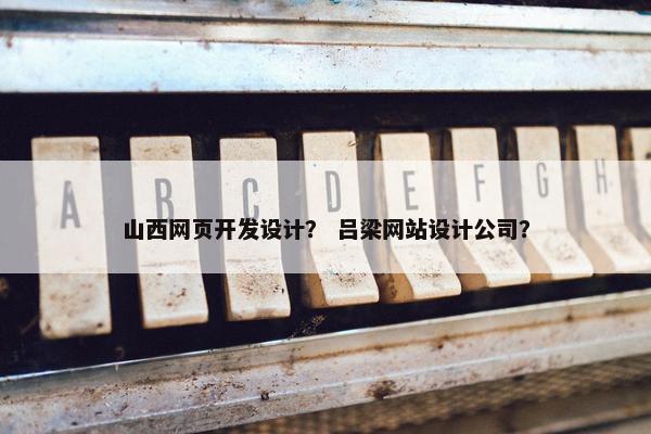 山西网页开发设计？ 吕梁网站设计公司？