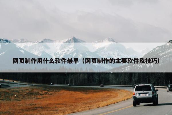 网页制作用什么软件最早（网页制作的主要软件及技巧）