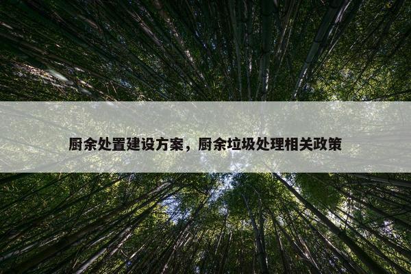 厨余处置建设方案，厨余垃圾处理相关政策