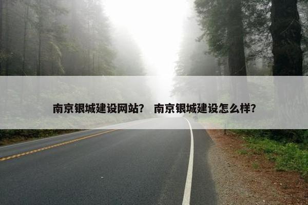 南京银城建设网站？ 南京银城建设怎么样？
