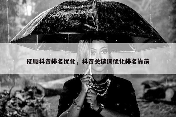 抚顺抖音排名优化，抖音关键词优化排名靠前