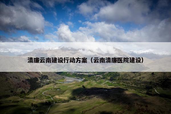 清廉云南建设行动方案（云南清廉医院建设）