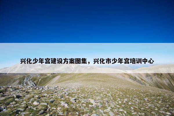 兴化少年宫建设方案图集，兴化市少年宫培训中心