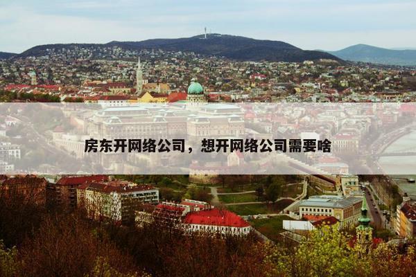 房东开网络公司，想开网络公司需要啥