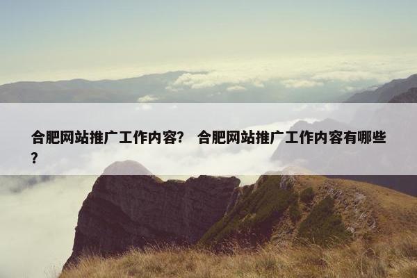 合肥网站推广工作内容？ 合肥网站推广工作内容有哪些？