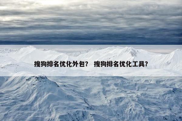 搜狗排名优化外包？ 搜狗排名优化工具？